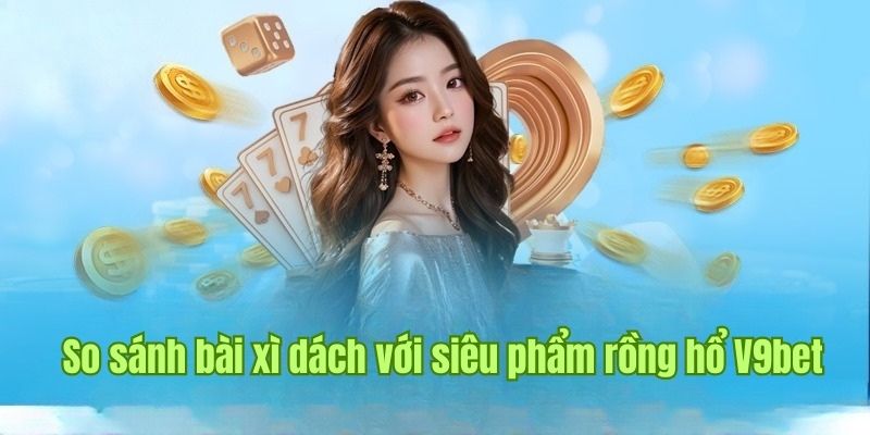 Phân biệt cách tham gia rồng hổ và xì dách tại V9bet