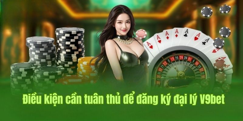 Điều kiện cần tuân thủ để thành công đăng ký đại lý V9bet